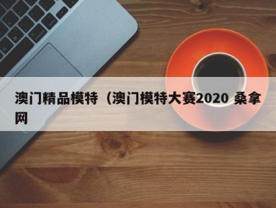 呼和浩特澳门精品模特（澳门模特大赛2020 桑拿网