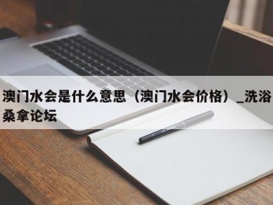 呼和浩特澳门水会是什么意思（澳门水会价格）_洗浴桑拿论坛