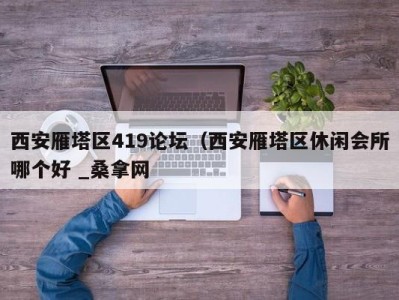 呼和浩特西安雁塔区419论坛（西安雁塔区休闲会所哪个好 _桑拿网