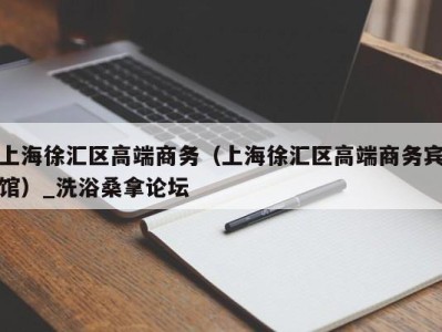 呼和浩特上海徐汇区高端商务（上海徐汇区高端商务宾馆）_洗浴桑拿论坛