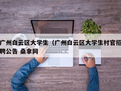 呼和浩特广州白云区大学生（广州白云区大学生村官招聘公告 桑拿网