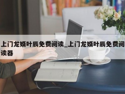 呼和浩特上门龙婿叶辰免费阅读_上门龙婿叶辰免费阅读器 