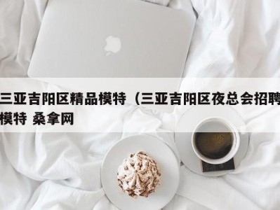 呼和浩特三亚吉阳区精品模特（三亚吉阳区夜总会招聘模特 桑拿网