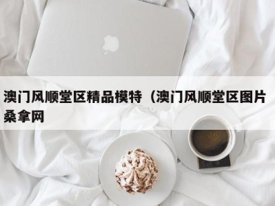 呼和浩特澳门风顺堂区精品模特（澳门风顺堂区图片 桑拿网