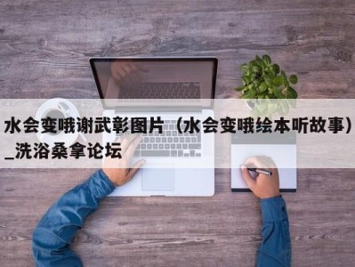 呼和浩特水会变哦谢武彰图片（水会变哦绘本听故事）_洗浴桑拿论坛