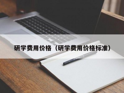 呼和浩特研学费用价格（研学费用价格标准）