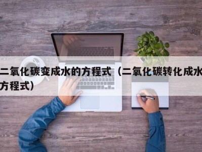 呼和浩特二氧化碳变成水的方程式（二氧化碳转化成水方程式）