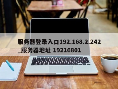 呼和浩特服务器登录入口192.168.2.242_服务器地址 19216801 
