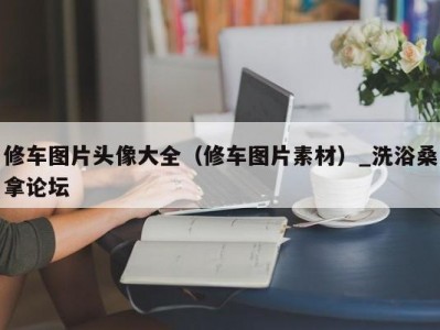 呼和浩特修车图片头像大全（修车图片素材）_洗浴桑拿论坛