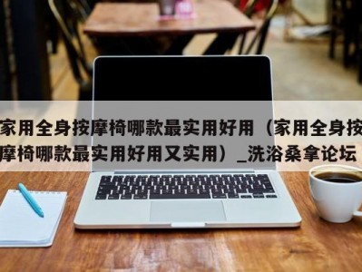 呼和浩特家用全身按摩椅哪款最实用好用（家用全身按摩椅哪款最实用好用又实用）_洗浴桑拿论坛