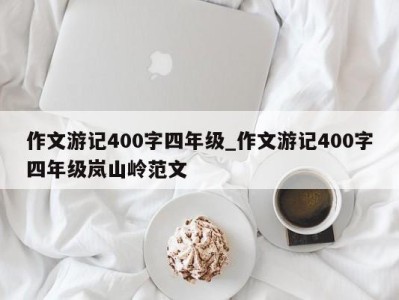 呼和浩特作文游记400字四年级_作文游记400字四年级岚山岭范文 