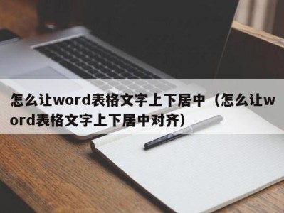 呼和浩特怎么让word表格文字上下居中（怎么让word表格文字上下居中对齐）