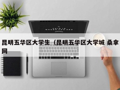 呼和浩特昆明五华区大学生（昆明五华区大学城 桑拿网