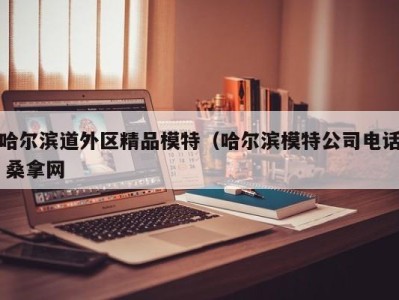 呼和浩特哈尔滨道外区精品模特（哈尔滨模特公司电话 桑拿网