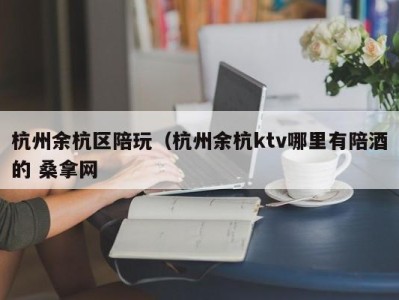 呼和浩特杭州余杭区陪玩（杭州余杭ktv哪里有陪酒的 桑拿网