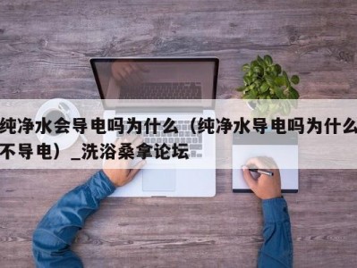 呼和浩特纯净水会导电吗为什么（纯净水导电吗为什么不导电）_洗浴桑拿论坛