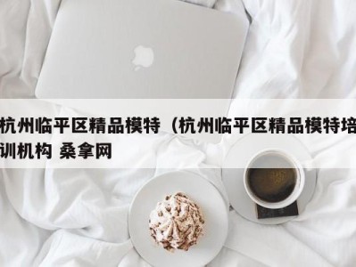 呼和浩特杭州临平区精品模特（杭州临平区精品模特培训机构 桑拿网