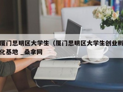 呼和浩特厦门思明区大学生（厦门思明区大学生创业孵化基地 _桑拿网