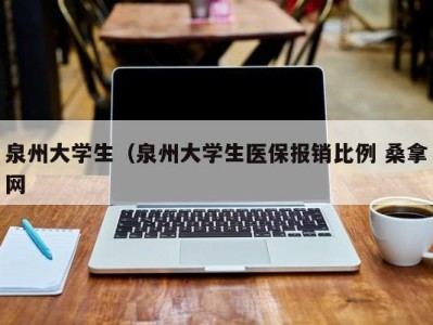 呼和浩特泉州大学生（泉州大学生医保报销比例 桑拿网