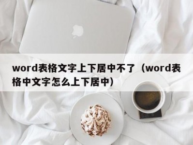 呼和浩特word表格文字上下居中不了（word表格中文字怎么上下居中）