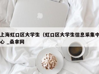 呼和浩特上海虹口区大学生（虹口区大学生信息采集中心 _桑拿网