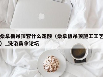 呼和浩特桑拿板吊顶套什么定额（桑拿板吊顶施工工艺）_洗浴桑拿论坛