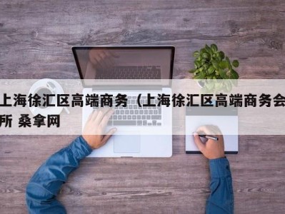 呼和浩特上海徐汇区高端商务（上海徐汇区高端商务会所 桑拿网