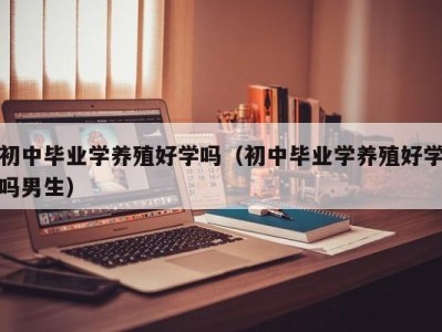 呼和浩特初中毕业学养殖好学吗（初中毕业学养殖好学吗男生）