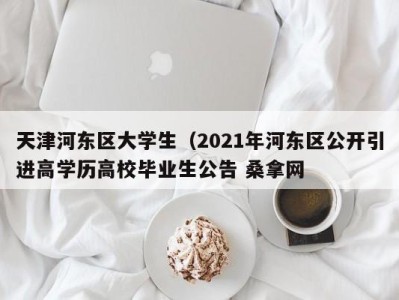 呼和浩特天津河东区大学生（2021年河东区公开引进高学历高校毕业生公告 桑拿网