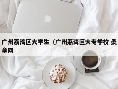 呼和浩特广州荔湾区大学生（广州荔湾区大专学校 桑拿网