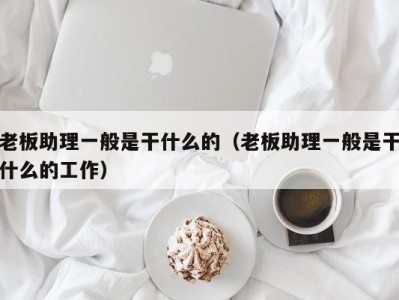 呼和浩特老板助理一般是干什么的（老板助理一般是干什么的工作）