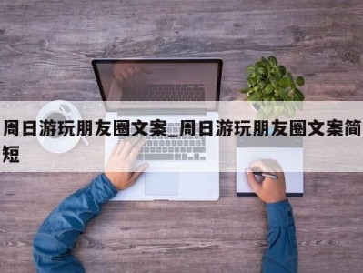 呼和浩特周日游玩朋友圈文案_周日游玩朋友圈文案简短 