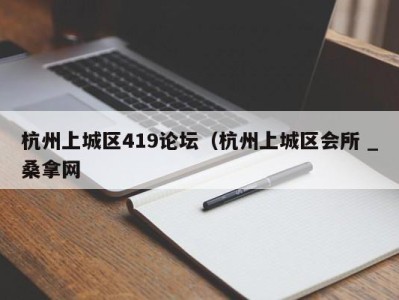 呼和浩特杭州上城区419论坛（杭州上城区会所 _桑拿网