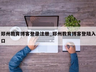 呼和浩特郑州教育博客登录注册_郑州教育博客登陆入口 