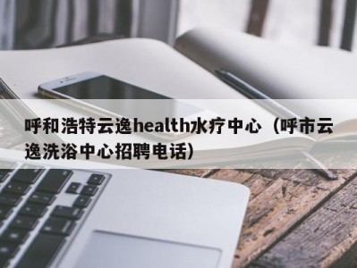 呼和浩特云逸health水疗中心（呼市云逸洗浴中心招聘电话）