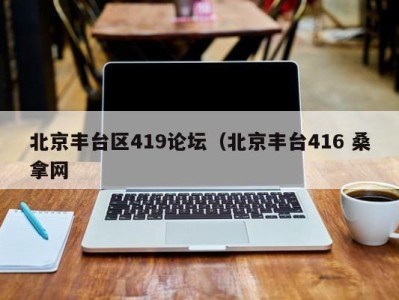 呼和浩特北京丰台区419论坛（北京丰台416 桑拿网