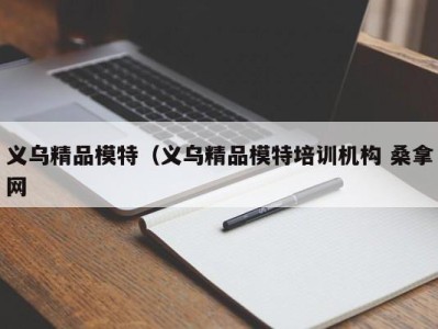 呼和浩特义乌精品模特（义乌精品模特培训机构 桑拿网