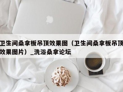 呼和浩特卫生间桑拿板吊顶效果图（卫生间桑拿板吊顶效果图片）_洗浴桑拿论坛