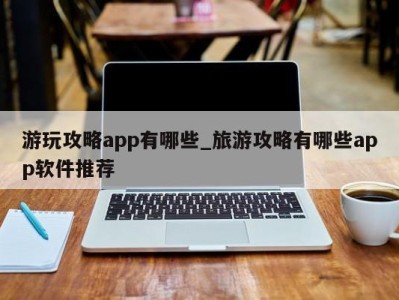 呼和浩特游玩攻略app有哪些_旅游攻略有哪些app软件推荐 