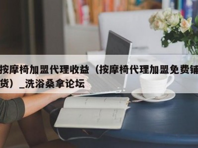 呼和浩特按摩椅加盟代理收益（按摩椅代理加盟免费铺货）_洗浴桑拿论坛