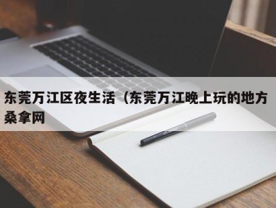 呼和浩特东莞万江区夜生活（东莞万江晚上玩的地方 桑拿网