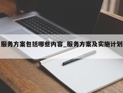 呼和浩特服务方案包括哪些内容_服务方案及实施计划 