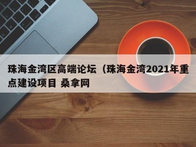 呼和浩特珠海金湾区高端论坛（珠海金湾2021年重点建设项目 桑拿网