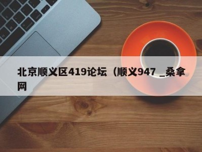 呼和浩特北京顺义区419论坛（顺义947 _桑拿网