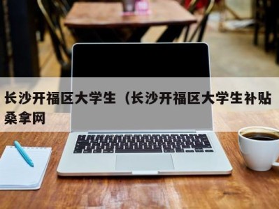 呼和浩特长沙开福区大学生（长沙开福区大学生补贴 桑拿网