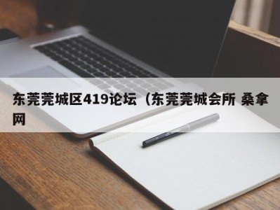 呼和浩特东莞莞城区419论坛（东莞莞城会所 桑拿网