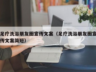 呼和浩特足疗洗浴朋友圈宣传文案（足疗洗浴朋友圈宣传文案简短）