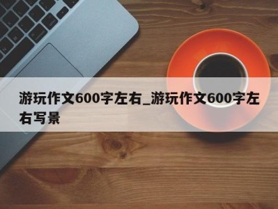 呼和浩特游玩作文600字左右_游玩作文600字左右写景 