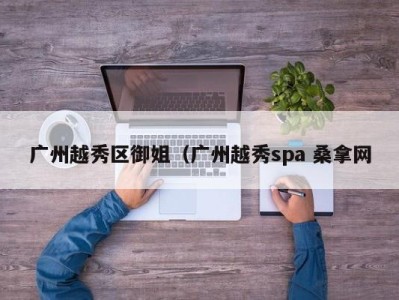 呼和浩特广州越秀区御姐（广州越秀spa 桑拿网