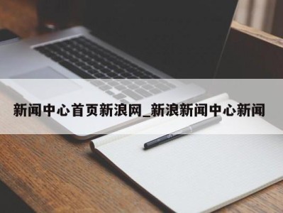 呼和浩特新闻中心首页新浪网_新浪新闻中心新闻 